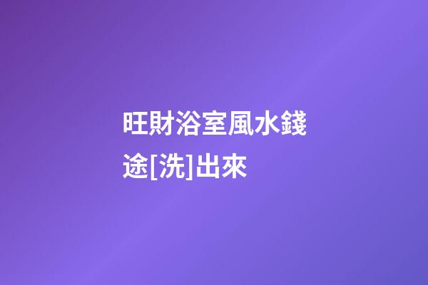 旺財浴室風水錢途[洗]出來
